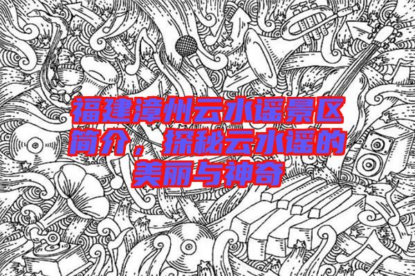 福建漳州云水謠景區(qū)簡介，探秘云水謠的美麗與神奇