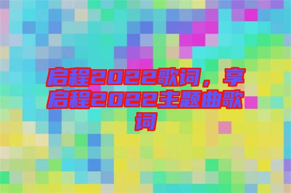 啟程2022歌詞，享啟程2022主題曲歌詞