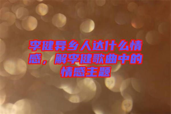 李健異鄉(xiāng)人達(dá)什么情感，解李健歌曲中的情感主題