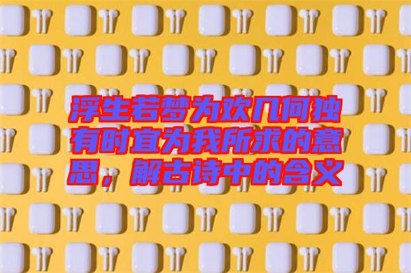 浮生若夢(mèng)為歡幾何獨(dú)有時(shí)宜為我所求的意思，解古詩(shī)中的含義