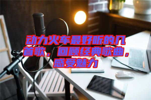 動(dòng)力火車最好聽的幾首歌，回顧經(jīng)典歌曲，感受魅力