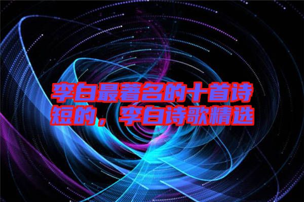 李白最著名的十首詩(shī)短的，李白詩(shī)歌精選