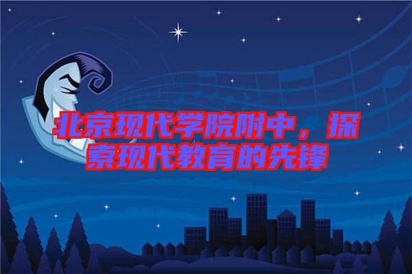 北京現(xiàn)代學院附中，探索現(xiàn)代教育的先鋒