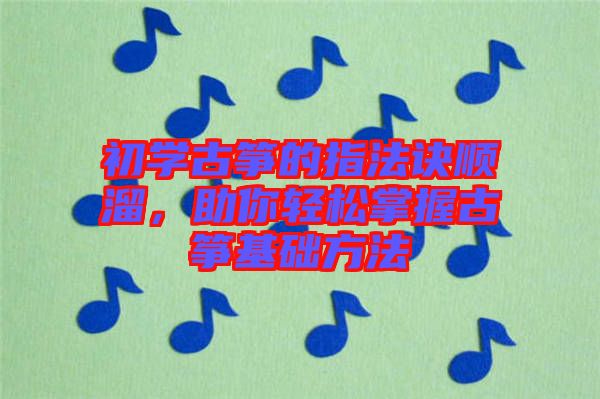 初學(xué)古箏的指法訣順溜，助你輕松掌握古箏基礎(chǔ)方法