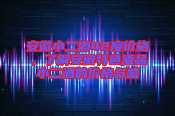 安徽小二酒42度價(jià)格，了解安徽特色酒品小二酒的價(jià)格與感