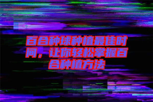 百合種球種植最佳時(shí)間，讓你輕松掌握百合種植方法