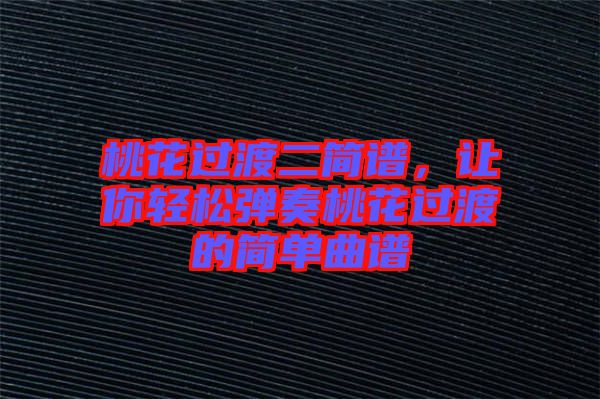 桃花過渡二簡(jiǎn)譜，讓你輕松彈奏桃花過渡的簡(jiǎn)單曲譜