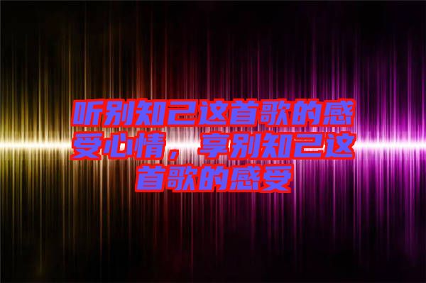 聽別知己這首歌的感受心情，享別知己這首歌的感受