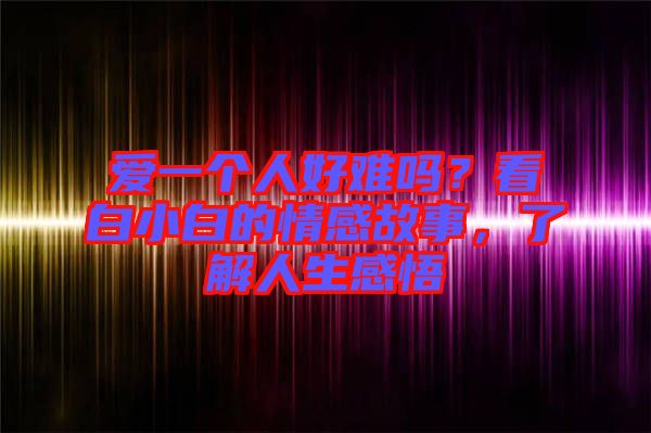 愛一個人好難嗎？看白小白的情感故事，了解人生感悟