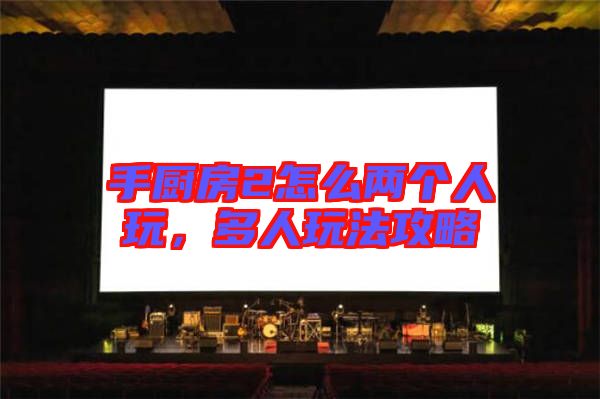 手廚房2怎么兩個(gè)人玩，多人玩法攻略
