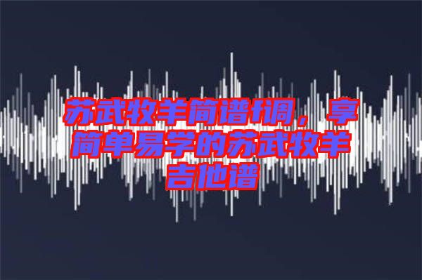 蘇武牧羊簡(jiǎn)譜f調(diào)，享簡(jiǎn)單易學(xué)的蘇武牧羊吉他譜