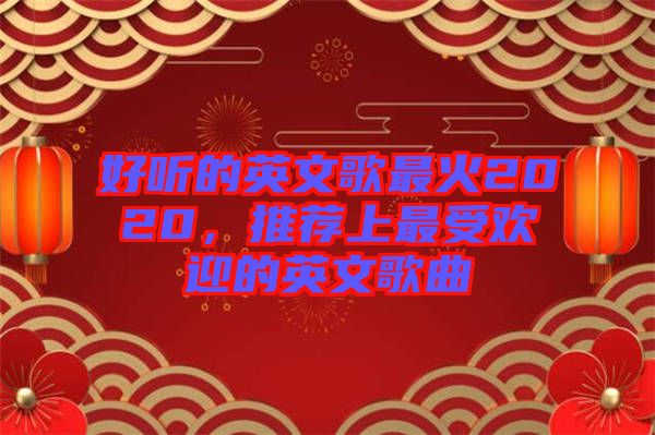 好聽的英文歌最火2020，推薦上最受歡迎的英文歌曲