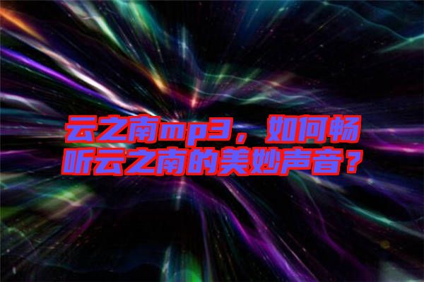 云之南mp3，如何暢聽云之南的美妙聲音？