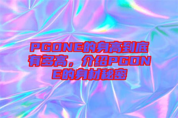 PGONE的身高到底有多高，介紹PGONE的身材秘密