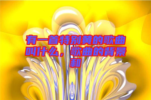 有一首特別黃的歌曲叫什么，歌曲的背景和