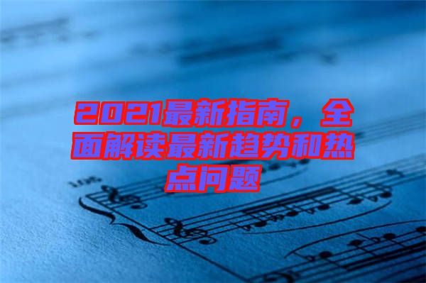 2021最新指南，全面解讀最新趨勢和熱點(diǎn)問題