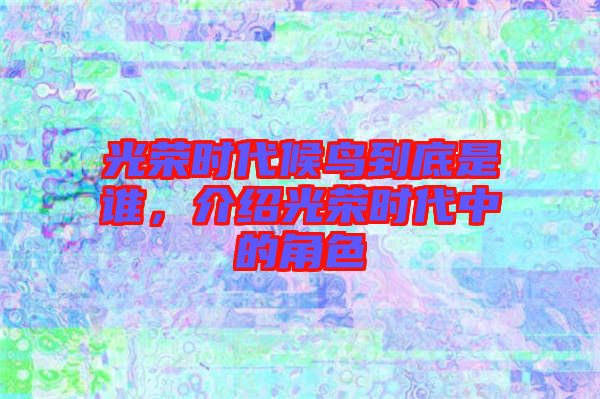 光榮時(shí)代候鳥到底是誰，介紹光榮時(shí)代中的角色