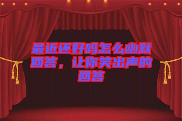 最近還好嗎怎么幽默回答，讓你笑出聲的回答