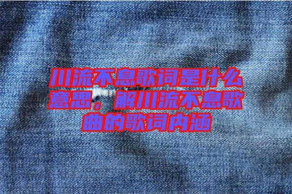 川流不息歌詞是什么意思，解川流不息歌曲的歌詞內(nèi)涵