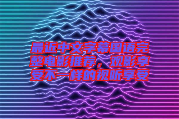 最近中文字幕國(guó)語(yǔ)完整電影推薦，觀影享受不一樣的視聽享受