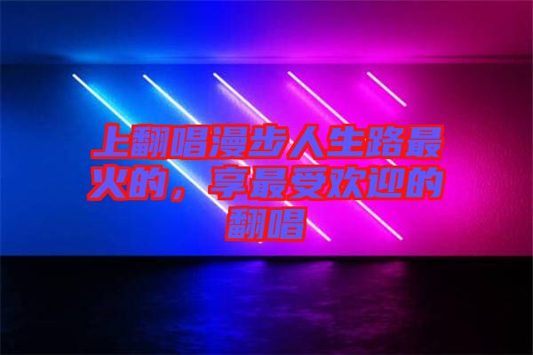 上翻唱漫步人生路最火的，享最受歡迎的翻唱