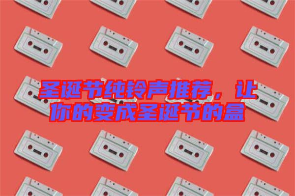 圣誕節(jié)純鈴聲推薦，讓你的變成圣誕節(jié)的盒