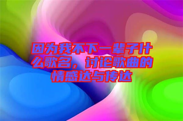因為我不下一輩子什么歌名，討論歌曲的情感達與傳達
