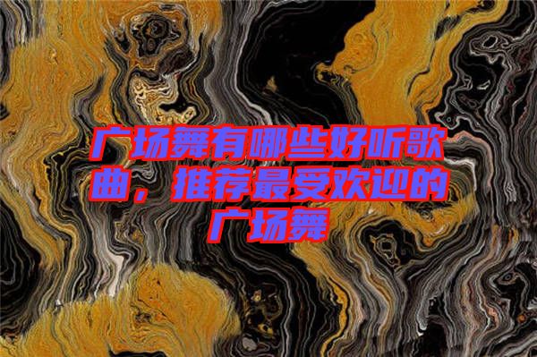 廣場(chǎng)舞有哪些好聽(tīng)歌曲，推薦最受歡迎的廣場(chǎng)舞