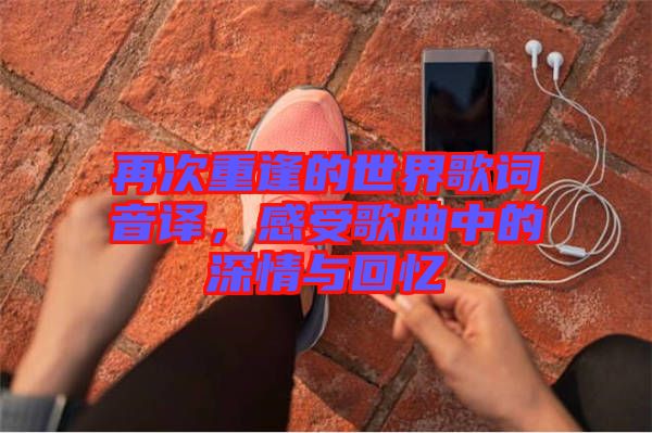 再次重逢的世界歌詞音譯，感受歌曲中的深情與回憶