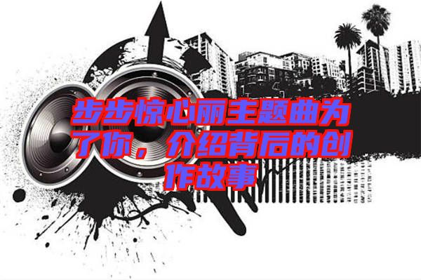 步步驚心麗主題曲為了你，介紹背后的創(chuàng)作故事