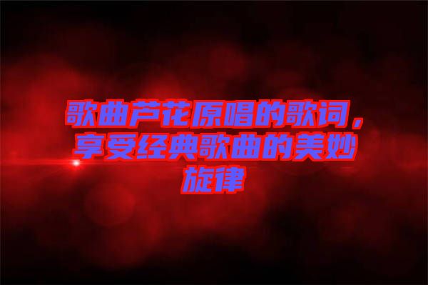 歌曲蘆花原唱的歌詞，享受經(jīng)典歌曲的美妙旋律