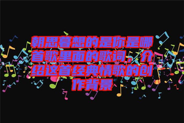 朝思暮想的是你是哪首歌里面的歌詞，介紹這首經(jīng)典情歌的創(chuàng)作背景