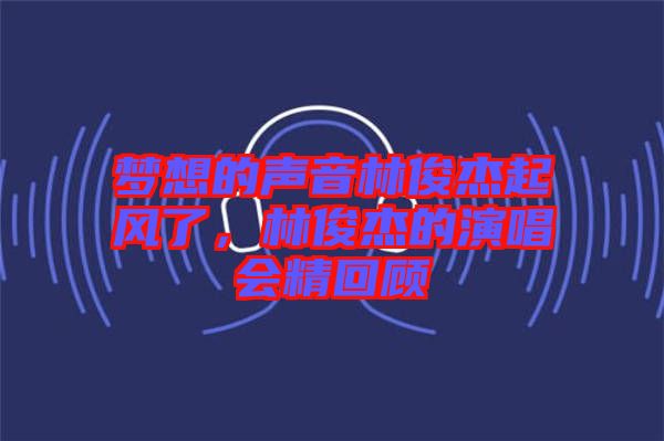 夢(mèng)想的聲音林俊杰起風(fēng)了，林俊杰的演唱會(huì)精回顧