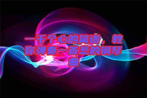 一千個(gè)心的簡譜，教你彈奏一首悲的鋼琴曲