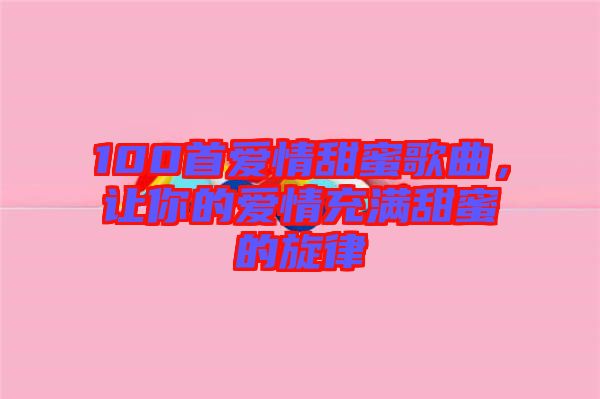 100首愛情甜蜜歌曲，讓你的愛情充滿甜蜜的旋律