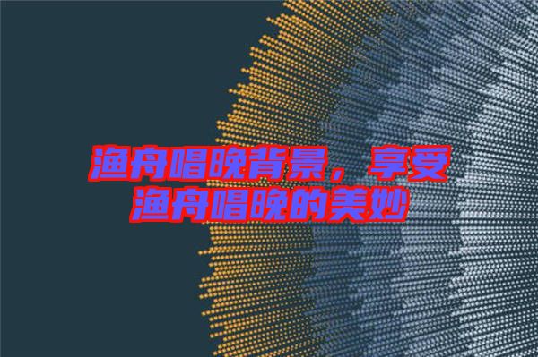 漁舟唱晚背景，享受漁舟唱晚的美妙