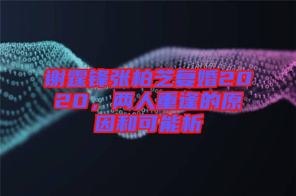 謝霆鋒張柏芝復婚2020，兩人重逢的原因和可能析