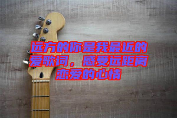 遠方的你是我最近的愛歌詞，感受遠距離戀愛的心情