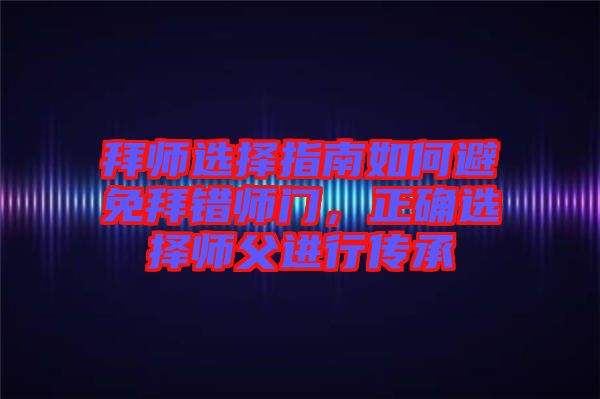 拜師選擇指南如何避免拜錯師門，正確選擇師父進行傳承
