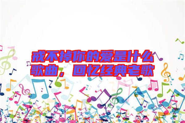 戒不掉你的愛是什么歌曲，回憶經(jīng)典老歌