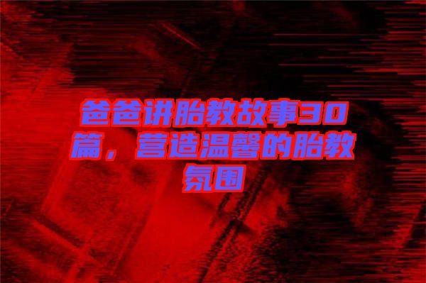 爸爸講胎教故事30篇，營造溫馨的胎教氛圍