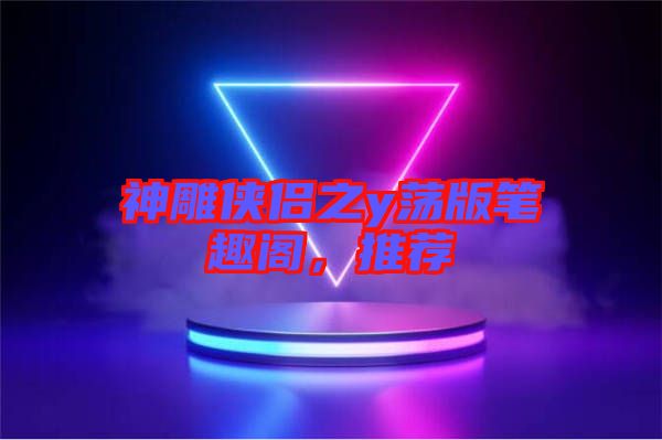 神雕俠侶之y蕩版筆趣閣，推薦