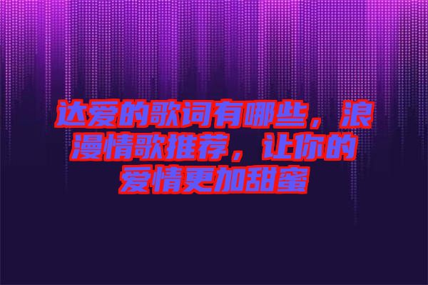 達愛的歌詞有哪些，浪漫情歌推薦，讓你的愛情更加甜蜜