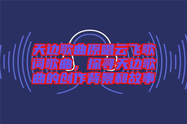 天邊歌曲原唱云飛歌詞歌曲，探尋天邊歌曲的創(chuàng)作背景和故事