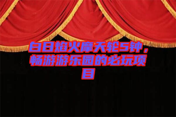 白日焰火摩天輪5鐘，暢游游樂園的必玩項目