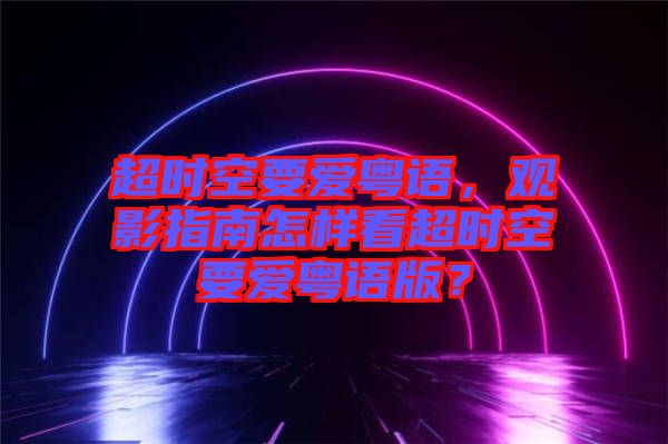 超時空要愛粵語，觀影指南怎樣看超時空要愛粵語版？