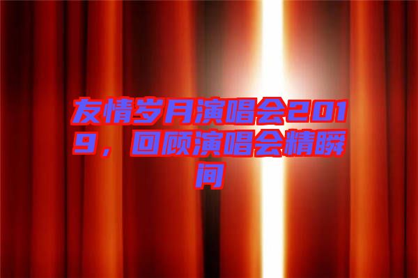 友情歲月演唱會(huì)2019，回顧演唱會(huì)精瞬間
