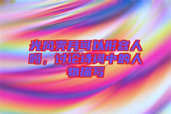 光風(fēng)霽月可以形容人嗎，討論詩詞中的人物描寫