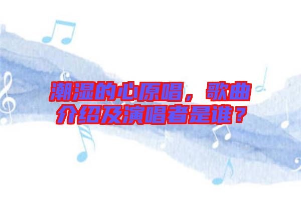 潮濕的心原唱，歌曲介紹及演唱者是誰？
