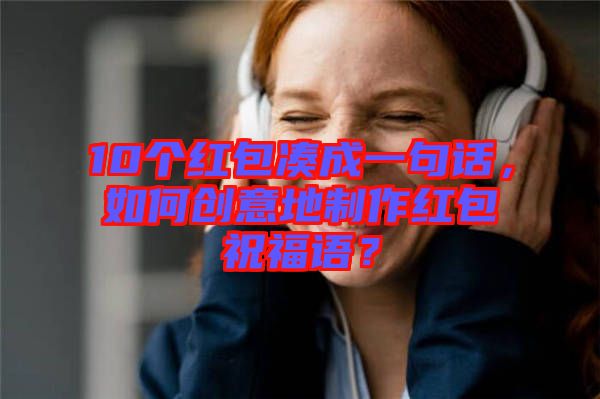 10個(gè)紅包湊成一句話，如何創(chuàng)意地制作紅包祝福語？